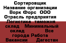 Сортировщик › Название организации ­ Ворк Форс, ООО › Отрасль предприятия ­ Логистика, таможня, склад › Минимальный оклад ­ 35 000 - Все города Работа » Вакансии   . Дагестан респ.,Махачкала г.